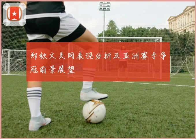 郑钦文美网表现分析及亚洲赛季争冠前景展望