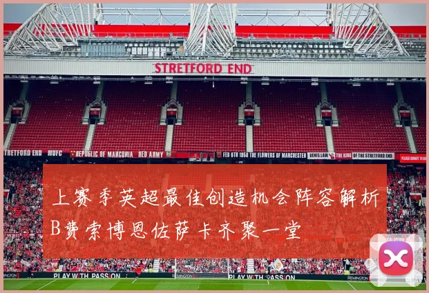 上赛季英超最佳创造机会阵容解析B费索博恩佐萨卡齐聚一堂
