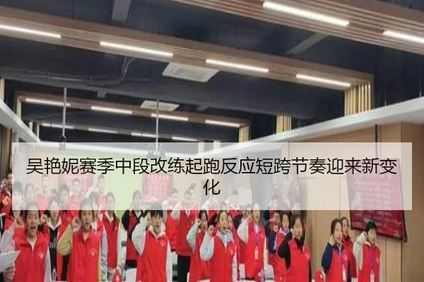 吴艳妮赛季中段改练起跑反应短跨节奏迎来新变化