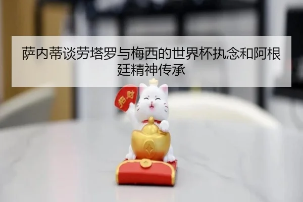 萨内蒂谈劳塔罗与梅西的世界杯执念和阿根廷精神传承