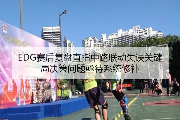 EDG赛后复盘直指中路联动失误关键局决策问题亟待系统修补