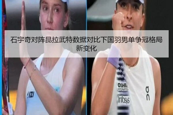 石宇奇对阵昆拉武特数据对比下国羽男单争冠格局新变化