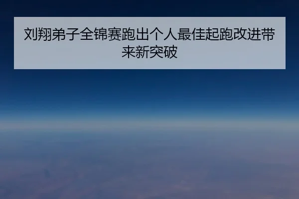 刘翔弟子全锦赛跑出个人最佳起跑改进带来新突破