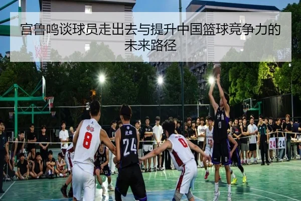 宫鲁鸣谈球员走出去与提升中国篮球竞争力的未来路径